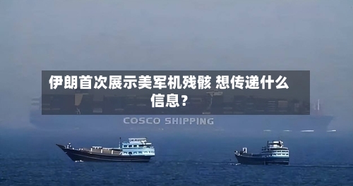 伊朗首次展示美军机残骸 想传递什么信息？-第2张图片