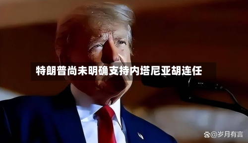 特朗普尚未明确支持内塔尼亚胡连任