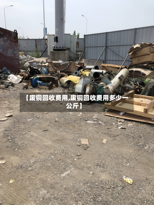 【废铜回收费用,废铜回收费用多少一公斤】-第2张图片