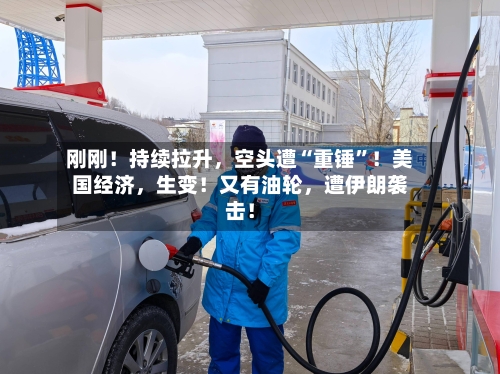 刚刚！持续拉升，空头遭“重锤”！美国经济，生变！又有油轮，遭伊朗袭击！