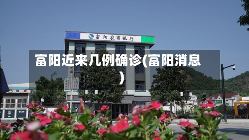 富阳近来几例确诊(富阳消息)-第2张图片
