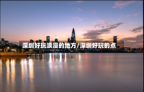 深圳好玩浪漫的地方/深圳好玩的点