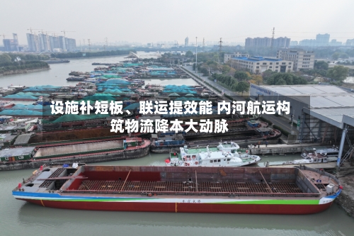 设施补短板、联运提效能 内河航运构筑物流降本大动脉
