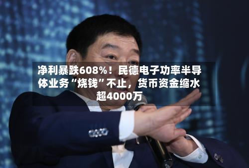 净利暴跌608%！民德电子功率半导体业务“烧钱”不止	，货币资金缩水超4000万-第3张图片