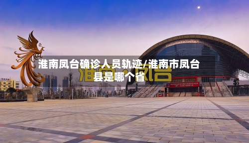 淮南凤台确诊人员轨迹/淮南市凤台县是哪个省-第2张图片