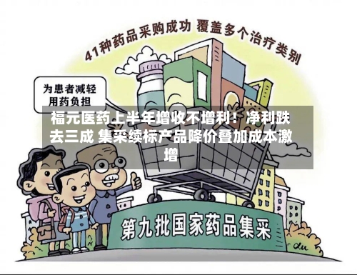 福元医药上半年增收不增利！净利跌去三成 集采续标产品降价叠加成本激增-第2张图片