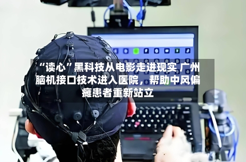 “读心”黑科技从电影走进现实 广州脑机接口技术进入医院，帮助中风偏瘫患者重新站立