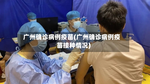 广州确诊病例疫苗(广州确诊病例疫苗接种情况)-第2张图片