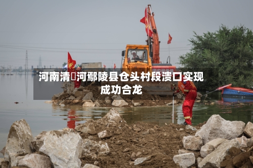 河南清潩河鄢陵县仓头村段溃口实现成功合龙-第2张图片