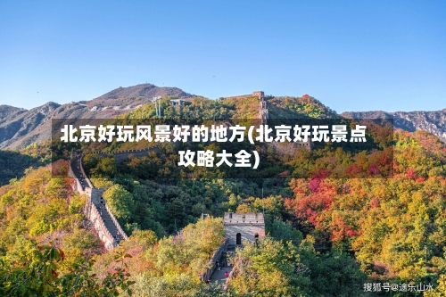 北京好玩风景好的地方(北京好玩景点攻略大全)-第2张图片
