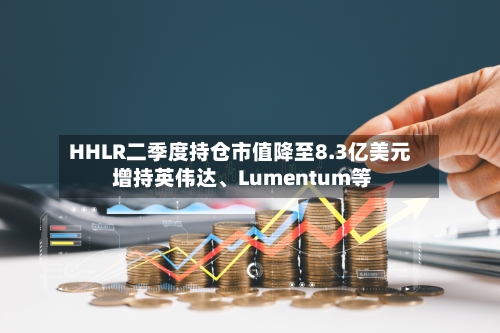 HHLR二季度持仓市值降至8.3亿美元 增持英伟达	、Lumentum等-第2张图片