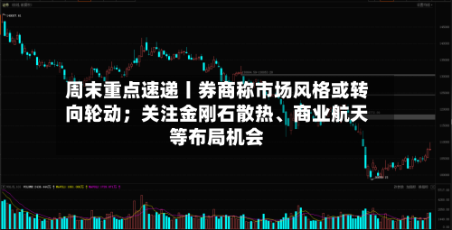 周末重点速递丨券商称市场风格或转向轮动；关注金刚石散热	、商业航天等布局机会-第3张图片