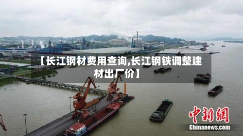 【长江钢材费用查询,长江钢铁调整建材出厂价】