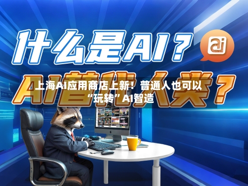 上海AI应用商店上新！普通人也可以“玩转”AI智造