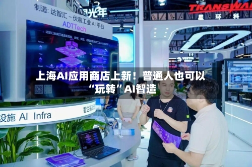 上海AI应用商店上新！普通人也可以“玩转	”AI智造-第3张图片