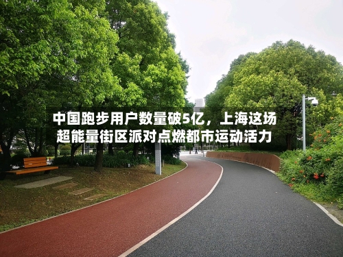 中国跑步用户数量破5亿，上海这场超能量街区派对点燃都市运动活力-第3张图片