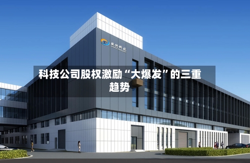 科技公司股权激励“大爆发”的三重趋势-第3张图片