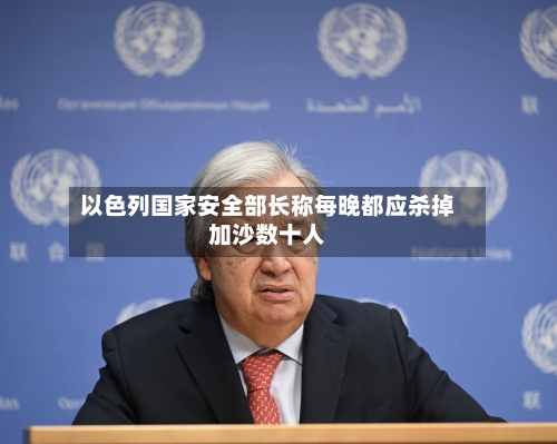 以色列国家安全部长称每晚都应杀掉加沙数十人-第2张图片