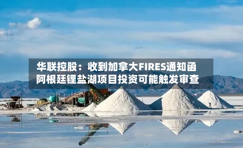 华联控股：收到加拿大FIRES通知函 阿根廷锂盐湖项目投资可能触发审查-第1张图片