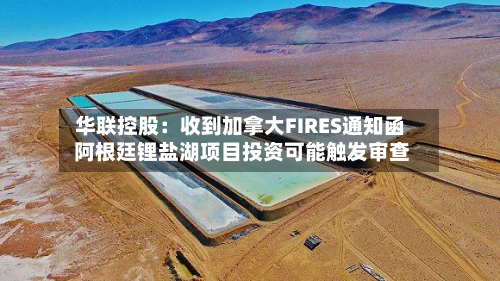 华联控股：收到加拿大FIRES通知函 阿根廷锂盐湖项目投资可能触发审查-第2张图片