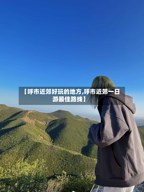 【呼市近郊好玩的地方,呼市近郊一日游最佳路线】-第2张图片