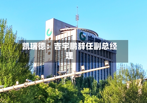 凯瑞德：吉宇鹏辞任副总经理