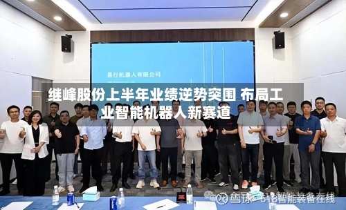 继峰股份上半年业绩逆势突围 布局工业智能机器人新赛道-第3张图片