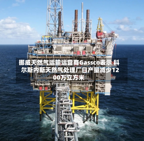 挪威天然气运输运营商Gassco表示 科尔斯内斯天然气处理厂日产量减少1200万立方米-第1张图片
