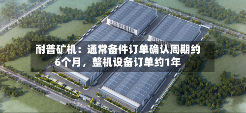 耐普矿机：通常备件订单确认周期约6个月，整机设备订单约1年-第1张图片