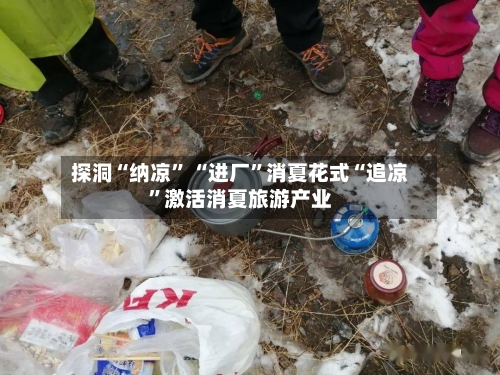 探洞“纳凉	” “进厂”消夏花式“追凉”激活消夏旅游产业-第2张图片