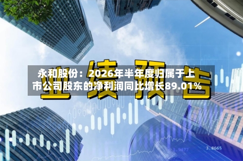 永和股份：2026年半年度归属于上市公司股东的净利润同比增长89.01%-第2张图片