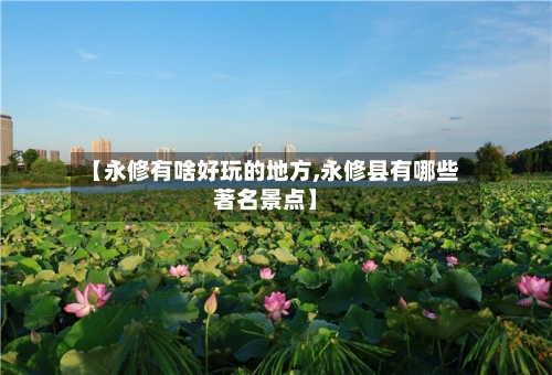 【永修有啥好玩的地方,永修县有哪些著名景点】