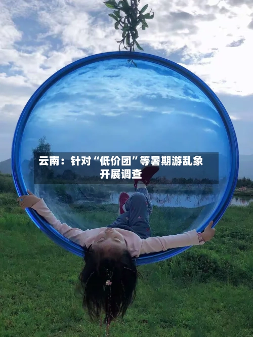 云南：针对“低价团”等暑期游乱象开展调查