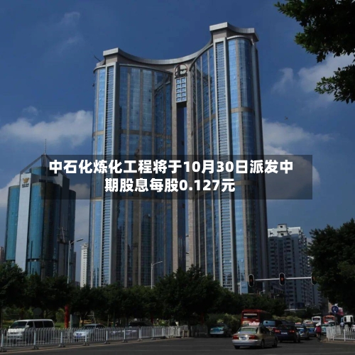 中石化炼化工程将于10月30日派发中期股息每股0.127元-第1张图片