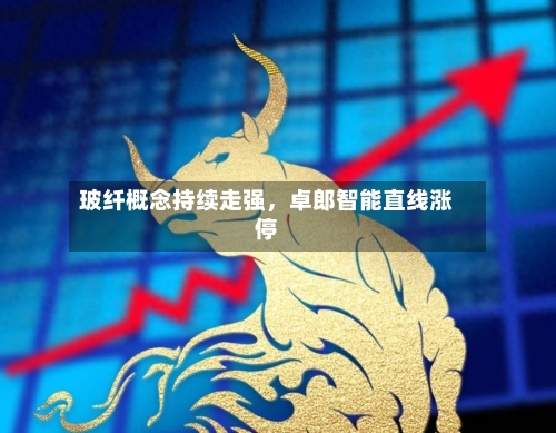 玻纤概念持续走强	，卓郎智能直线涨停-第2张图片