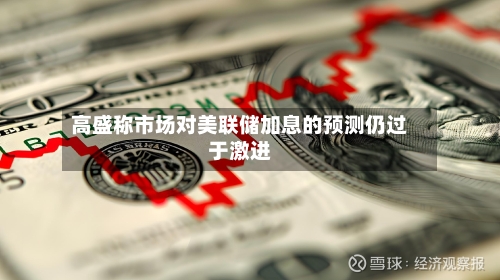 高盛称市场对美联储加息的预测仍过于激进-第2张图片