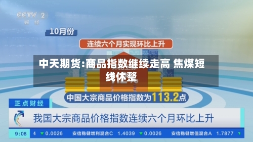 中天期货:商品指数继续走高 焦煤短线休整-第1张图片