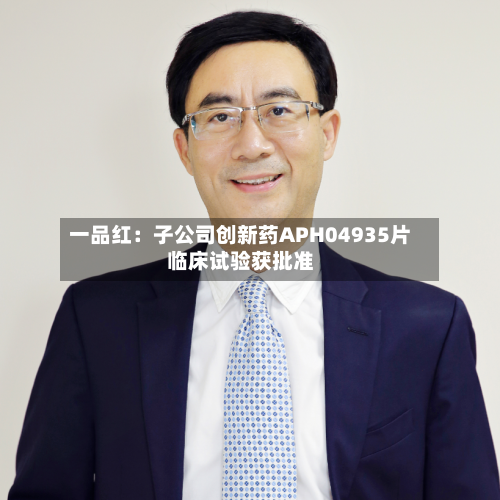 一品红：子公司创新药APH04935片临床试验获批准