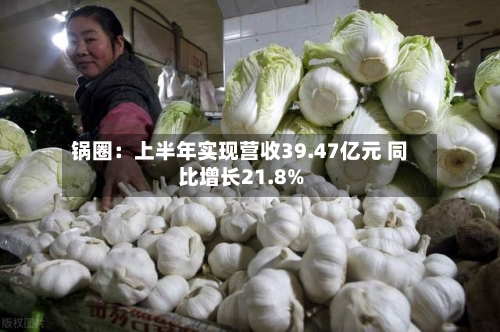 锅圈：上半年实现营收39.47亿元 同比增长21.8%-第1张图片