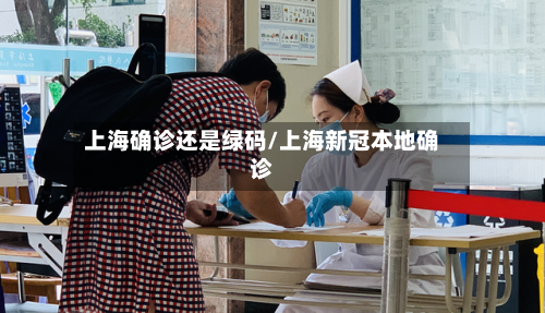 上海确诊还是绿码/上海新冠本地确诊