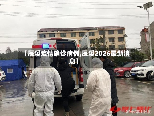 【辰溪疫情确诊病例,辰溪2026最新消息】-第2张图片