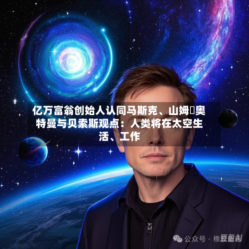 亿万富翁创始人认同马斯克	、山姆・奥特曼与贝索斯观点：人类将在太空生活、工作-第1张图片