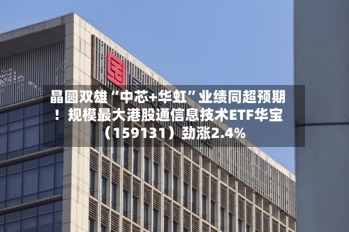 晶圆双雄“中芯+华虹”业绩同超预期！规模最大港股通信息技术ETF华宝（159131）劲涨2.4%-第2张图片