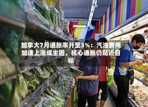加拿大7月通胀率升至3%：汽油费用加速上涨成主因，核心通胀仍贴近目标-第2张图片