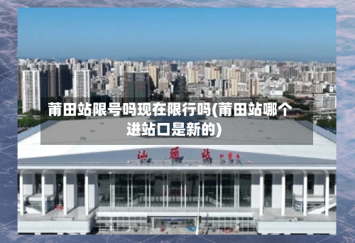 莆田站限号吗现在限行吗(莆田站哪个进站口是新的)-第2张图片