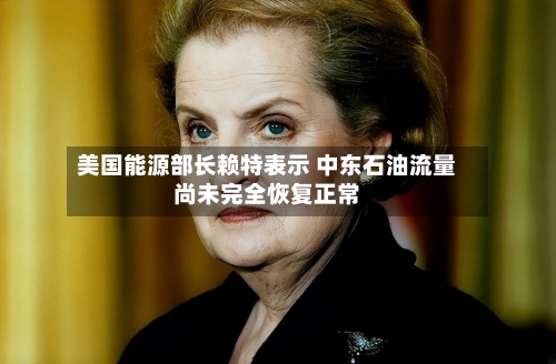 美国能源部长赖特表示 中东石油流量尚未完全恢复正常-第2张图片