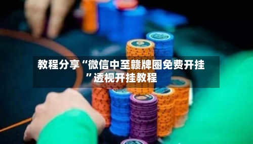 教程分享“微信中至赣牌圈免费开挂”透视开挂教程-第2张图片