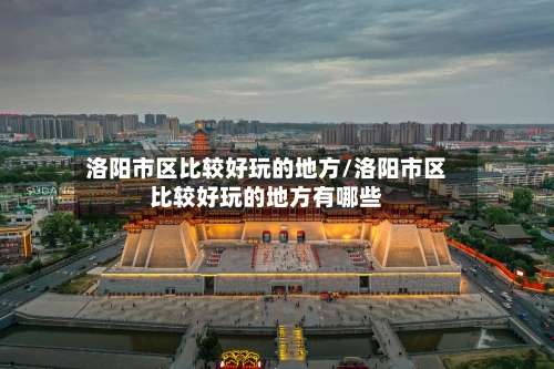 洛阳市区比较好玩的地方/洛阳市区比较好玩的地方有哪些-第2张图片