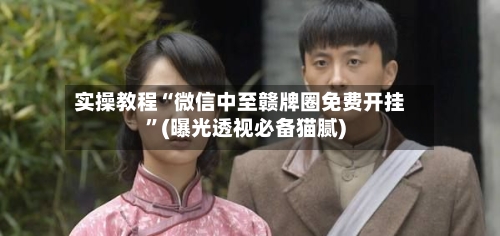 实操教程“微信中至赣牌圈免费开挂”(曝光透视必备猫腻)