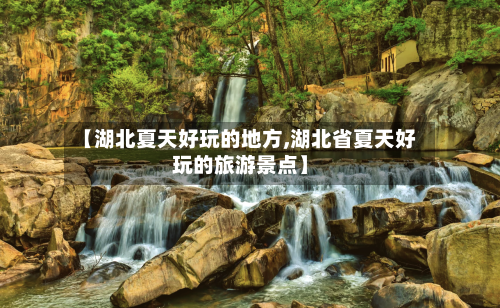 【湖北夏天好玩的地方,湖北省夏天好玩的旅游景点】-第3张图片